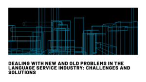 Dealing With New And Old Problems In The Language Services Industry – Challenges And Solutions